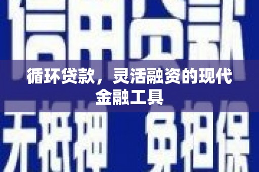 上饶循环贷款，灵活融资的现代金融工具
