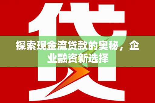 上饶探索现金流贷款的奥秘，企业融资新选择