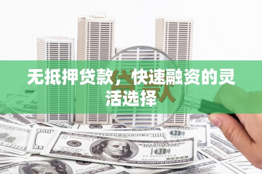 上饶无抵押贷款，快速融资的灵活选择
