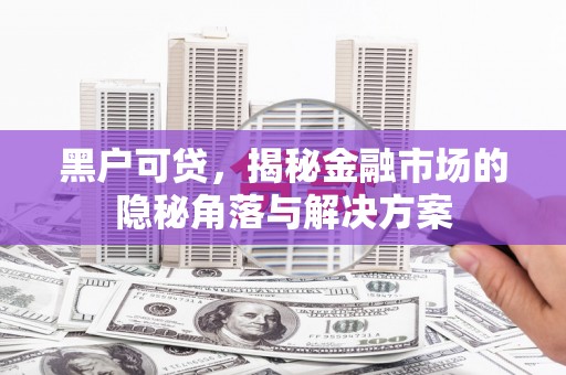 上饶黑户可贷，揭秘金融市场的隐秘角落与解决方案