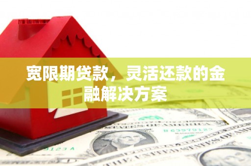上饶宽限期贷款，灵活还款的金融解决方案