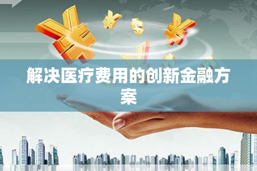 上饶解决医疗费用的创新金融方案