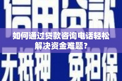 上饶如何通过贷款咨询电话轻松解决资金难题？
