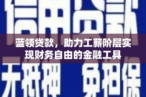 上饶蓝领贷款，助力工薪阶层实现财务自由的金融工具