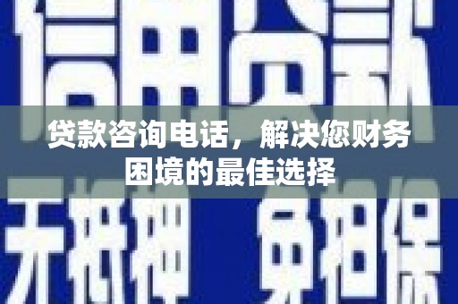 上饶贷款咨询电话，解决您财务困境的最佳选择