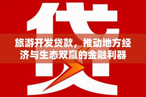上饶旅游开发贷款，推动地方经济与生态双赢的金融利器