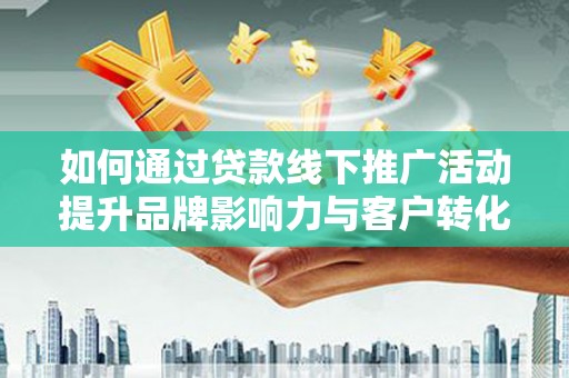 上饶如何通过贷款线下推广活动提升品牌影响力与客户转化率