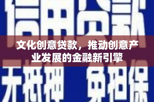 上饶文化创意贷款，推动创意产业发展的金融新引擎