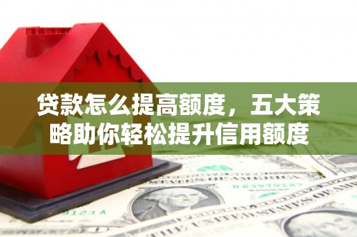 上饶贷款怎么提高额度，五大策略助你轻松提升信用额度