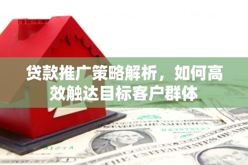 上饶贷款推广策略解析，如何高效触达目标客户群体