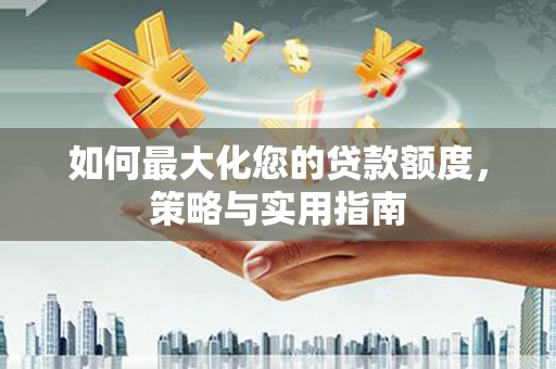上饶如何最大化您的贷款额度，策略与实用指南