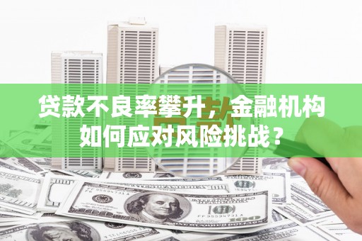 上饶贷款不良率攀升，金融机构如何应对风险挑战？