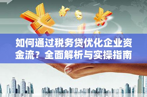 上饶如何通过税务贷优化企业资金流？全面解析与实操指南