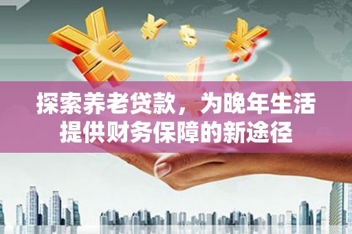 上饶探索养老贷款，为晚年生活提供财务保障的新途径