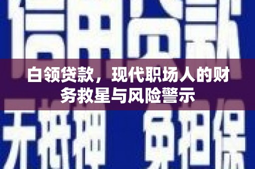 上饶白领贷款，现代职场人的财务救星与风险警示