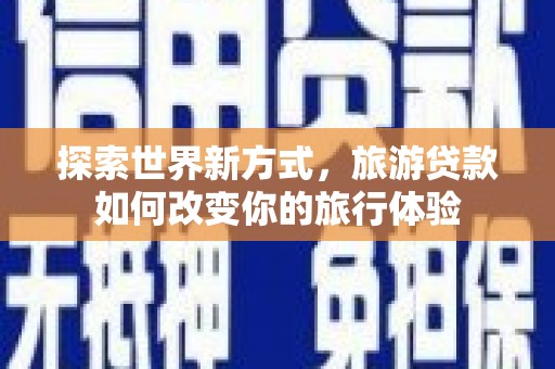 上饶探索世界新方式，旅游贷款如何改变你的旅行体验