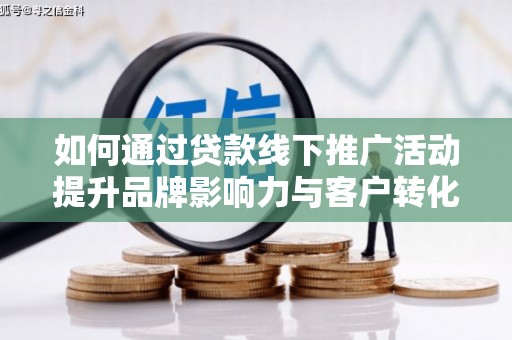 上饶如何通过贷款线下推广活动提升品牌影响力与客户转化率