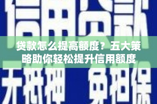 上饶贷款怎么提高额度？五大策略助你轻松提升信用额度