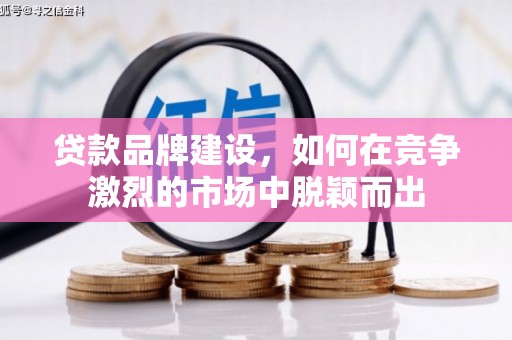 上饶贷款品牌建设，如何在竞争激烈的市场中脱颖而出