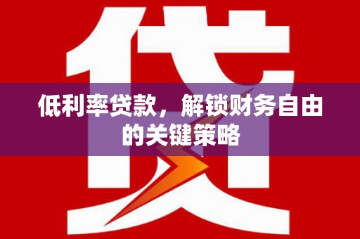 上饶低利率贷款，解锁财务自由的关键策略