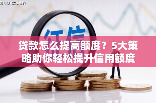 上饶贷款怎么提高额度？5大策略助你轻松提升信用额度
