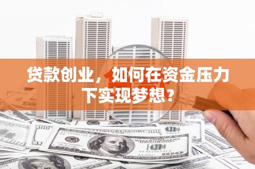 上饶贷款创业，如何在资金压力下实现梦想？