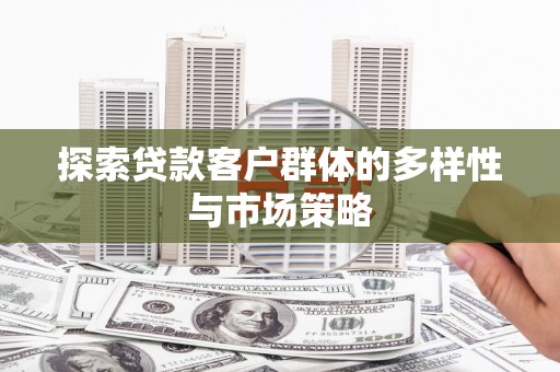 上饶探索贷款客户群体的多样性与市场策略