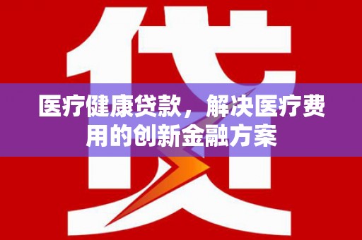 上饶医疗健康贷款，解决医疗费用的创新金融方案