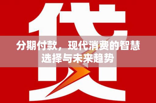 上饶分期付款，现代消费的智慧选择与未来趋势