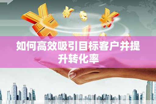 上饶如何高效吸引目标客户并提升转化率