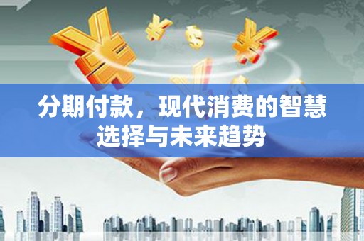上饶分期付款，现代消费的智慧选择与未来趋势