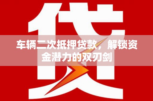 上饶车辆二次抵押贷款，解锁资金潜力的双刃剑