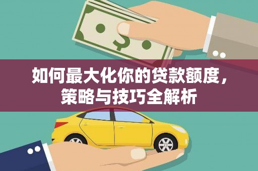 上饶如何最大化你的贷款额度，策略与技巧全解析