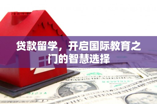 上饶贷款留学，开启国际教育之门的智慧选择