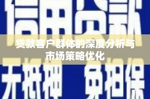 上饶贷款客户群体的深度分析与市场策略优化