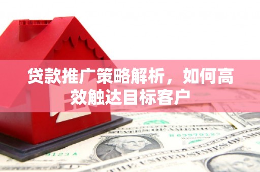 上饶贷款推广策略解析，如何高效触达目标客户
