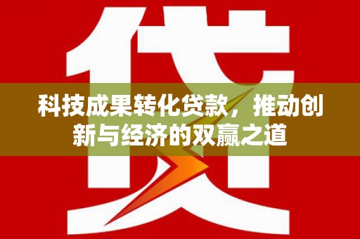 上饶科技成果转化贷款，推动创新与经济的双赢之道