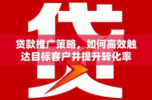 上饶贷款推广策略，如何高效触达目标客户并提升转化率