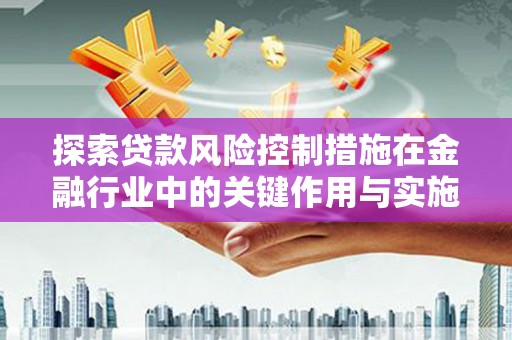 上饶探索贷款风险控制措施在金融行业中的关键作用与实施策略