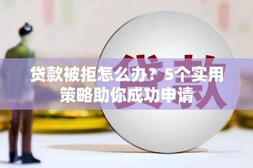 上饶贷款被拒怎么办？5个实用策略助你成功申请