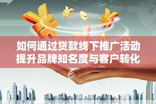 上饶如何通过贷款线下推广活动提升品牌知名度与客户转化率