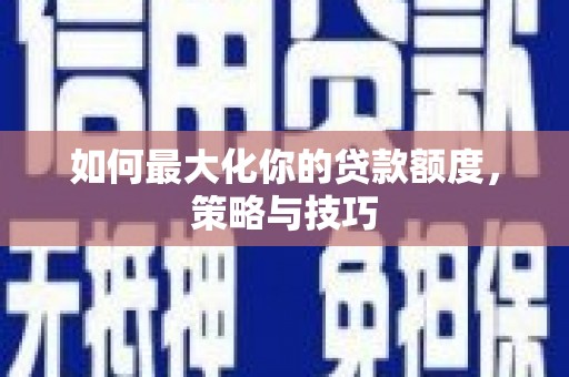 上饶如何最大化你的贷款额度，策略与技巧
