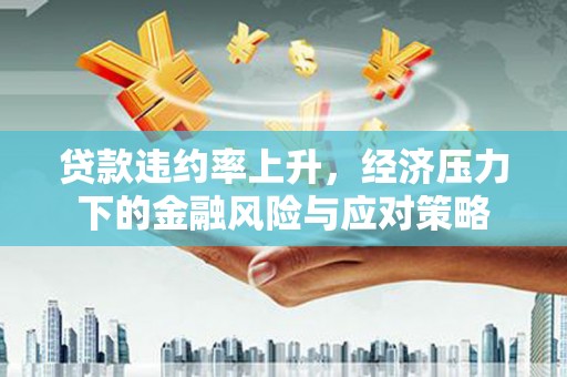 上饶贷款违约率上升，经济压力下的金融风险与应对策略