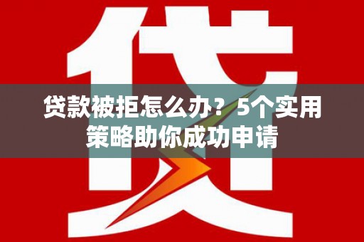 上饶贷款被拒怎么办？5个实用策略助你成功申请