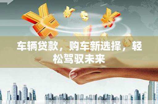 上饶车辆贷款，购车新选择，轻松驾驭未来