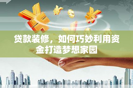 上饶贷款装修，如何巧妙利用资金打造梦想家园