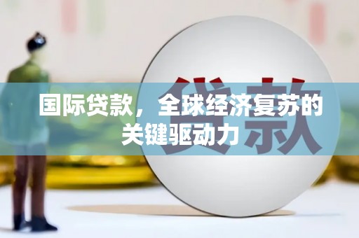 上饶国际贷款，全球经济复苏的关键驱动力