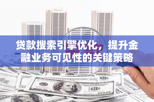 上饶贷款搜索引擎优化，提升金融业务可见性的关键策略