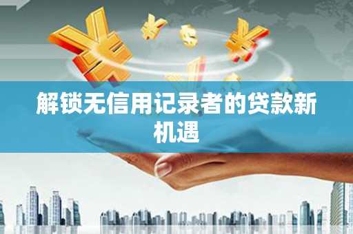 上饶解锁无信用记录者的贷款新机遇