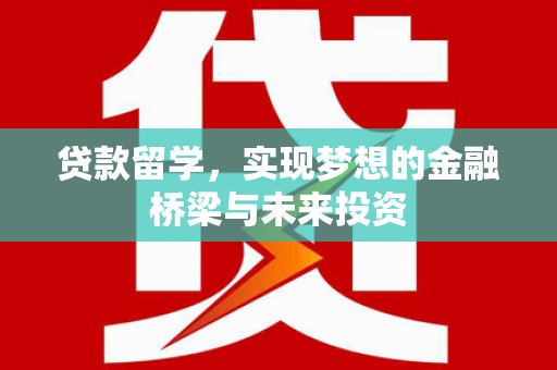 上饶贷款留学，实现梦想的金融桥梁与未来投资